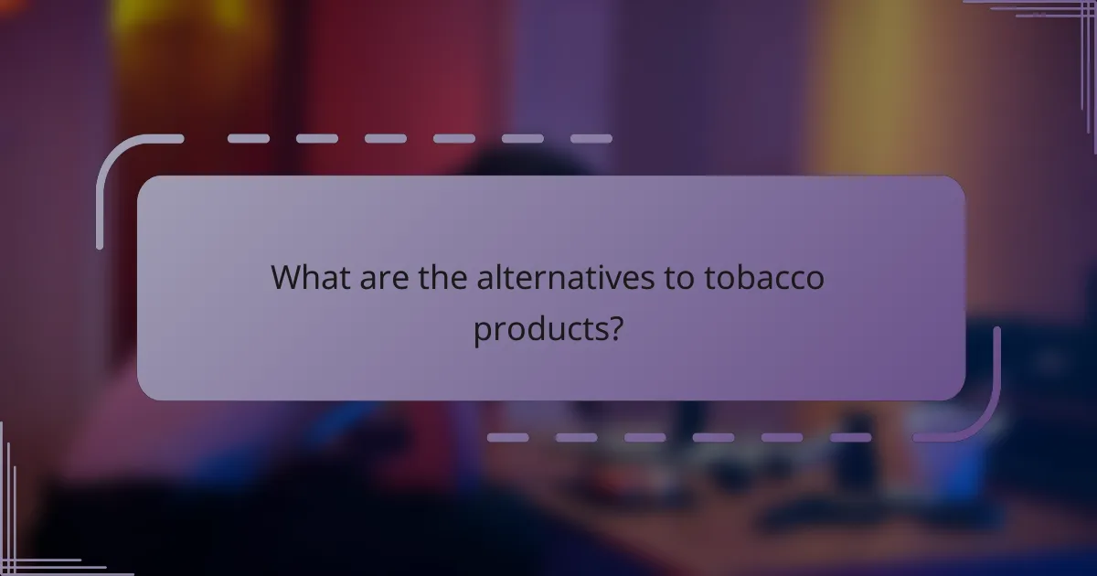 What are the alternatives to tobacco products?