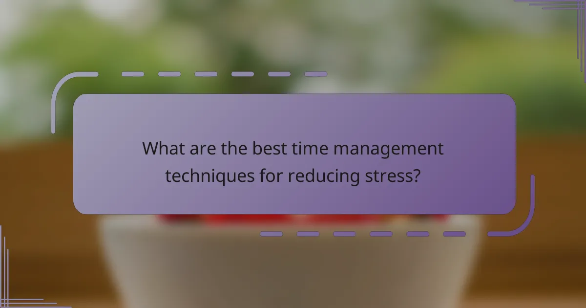 What are the best time management techniques for reducing stress?