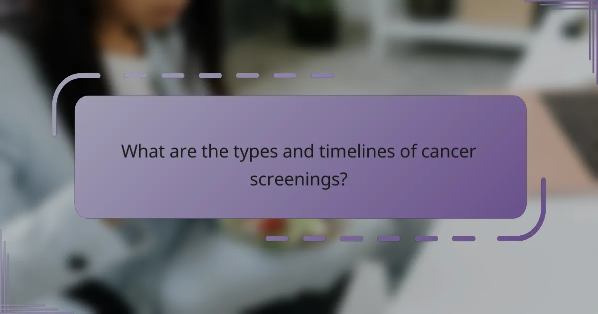 What are the types and timelines of cancer screenings?