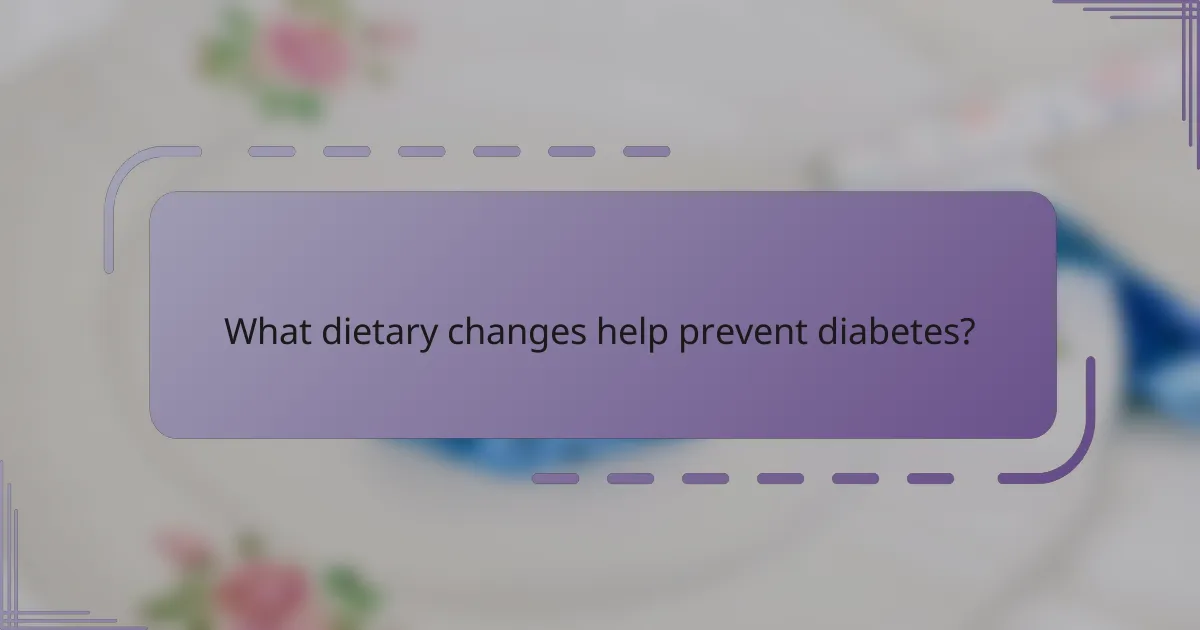 What dietary changes help prevent diabetes?