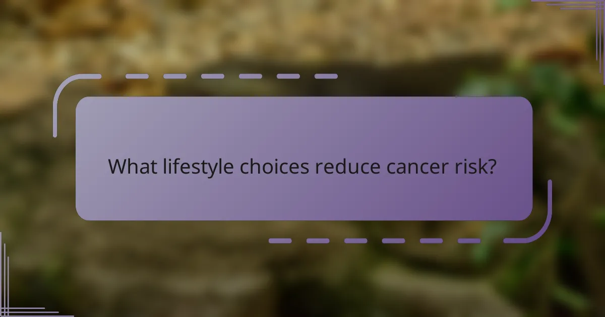 What lifestyle choices reduce cancer risk?