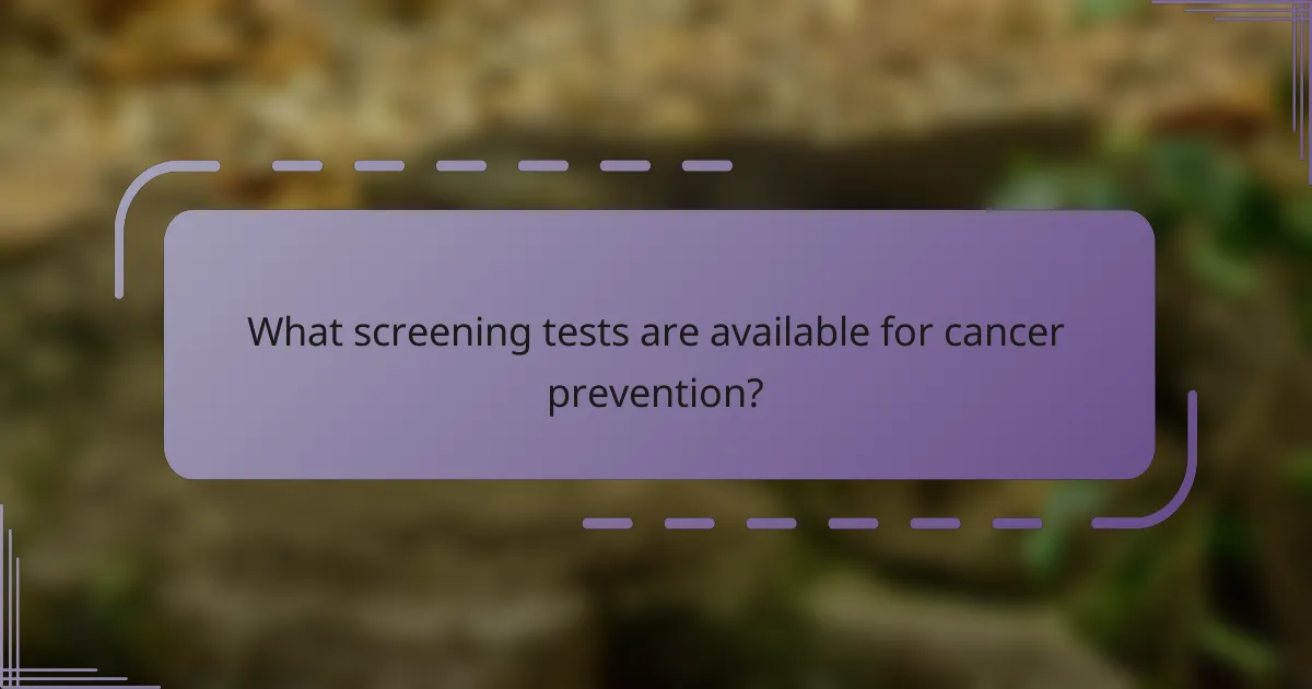What screening tests are available for cancer prevention?